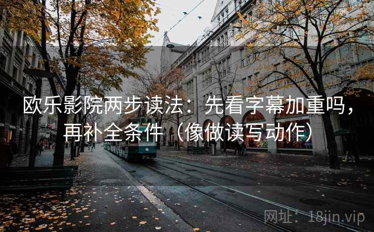 欧乐影院两步读法：先看字幕加重吗，再补全条件（像做读写动作）