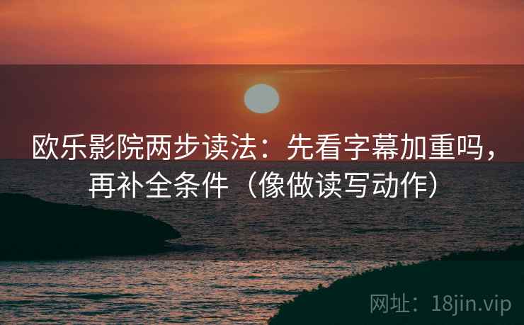 欧乐影院两步读法:先看字幕加重吗,再补全条件(像做读写动作) 欧乐影院两步读法:先看字幕加重吗,再补全条件(像做读写动作)