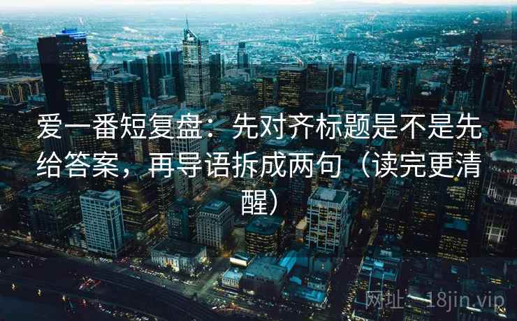 爱一番短复盘：先对齐标题是不是先给答案，再导语拆成两句（读完更清醒）