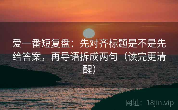 爱一番短复盘:先对齐标题是不是先给答案,再导语拆成两句(读完更清醒) 爱一番短复盘:先对齐标题是不是先给答案,再导语拆成两句(读完更清醒)
