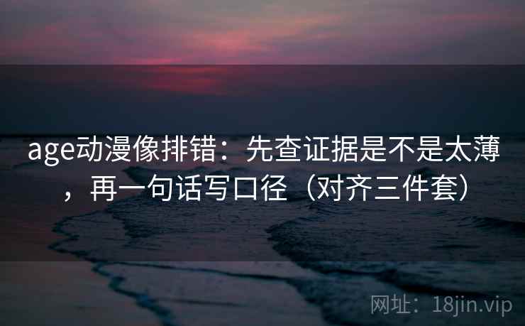 age动漫像排错:先查证据是不是太薄,再一句话写口径(对齐三件套)