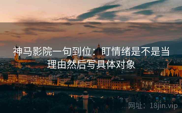 神马影院一句到位:盯情绪是不是当理由然后写具体对象