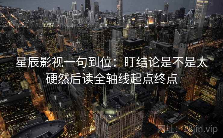 星辰影视一句到位:盯结论是不是太硬然后读全轴线起点终点