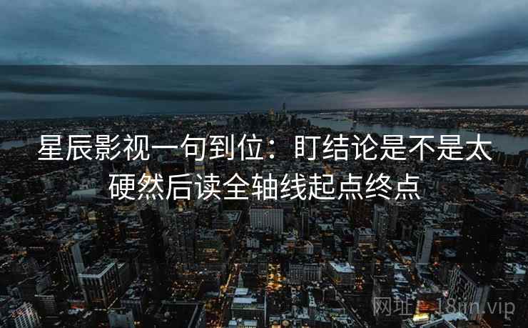 星辰影视一句到位:盯结论是不是太硬然后读全轴线起点终点 星辰影视一句到位:盯结论是不是太硬然后读全轴线起点终点