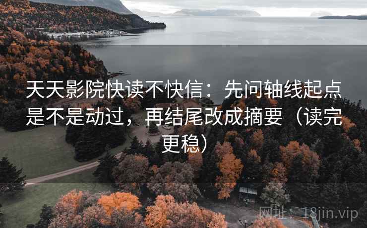 天天影院快读不快信:先问轴线起点是不是动过,再结尾改成摘要(读完更稳)