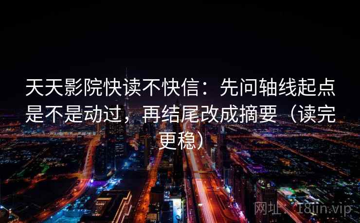 天天影院快读不快信:先问轴线起点是不是动过,再结尾改成摘要(读完更稳) 天天影院快读不快信:先问轴线起点是不是动过,再结尾改成摘要(读完更稳)