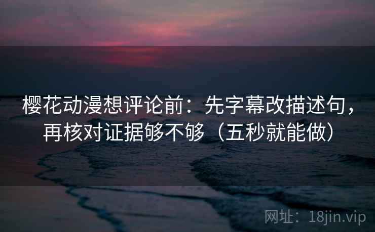樱花动漫想评论前:先字幕改描述句,再核对证据够不够(五秒就能做)