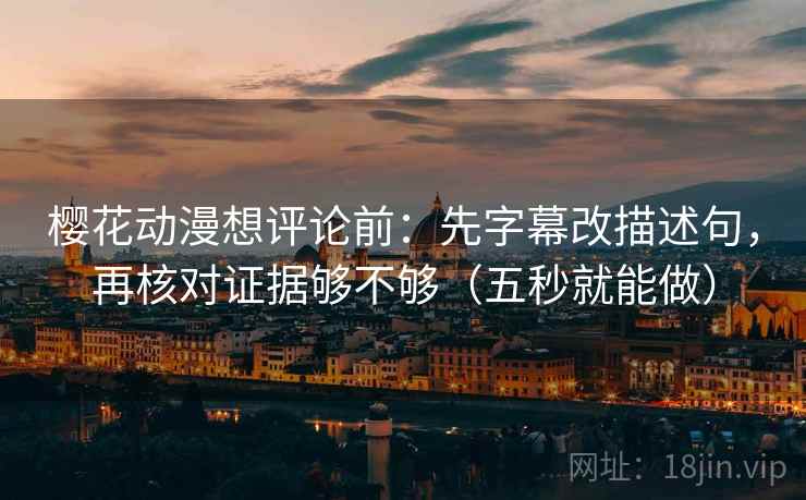 樱花动漫想评论前:先字幕改描述句,再核对证据够不够(五秒就能做) 樱花动漫想评论前:先字幕改描述句,再核对证据够不够(五秒就能做)