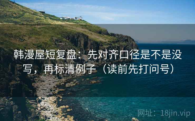 韩漫屋短复盘:先对齐口径是不是没写,再标清例子(读前先打问号) 韩漫屋短复盘:先对齐口径是不是没写,再标清例子(读前先打问号)