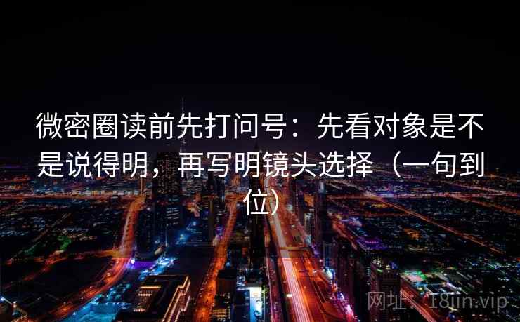 微密圈读前先打问号:先看对象是不是说得明,再写明镜头选择(一句到位) 微密圈读前先打问号:先看对象是不是说得明,再写明镜头选择(一句到位)