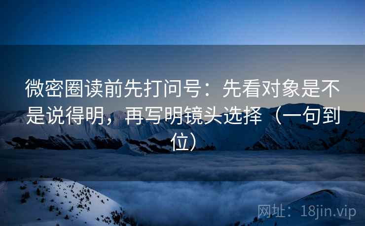 微密圈读前先打问号:先看对象是不是说得明,再写明镜头选择(一句到位) 微密圈读前先打问号:先看对象是不是说得明,再写明镜头选择(一句到位)