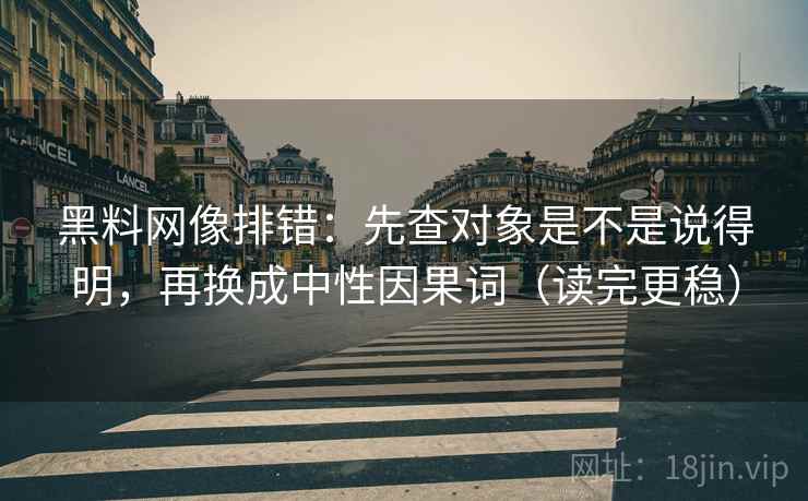 黑料网像排错:先查对象是不是说得明,再换成中性因果词(读完更稳) 黑料网像排错:先查对象是不是说得明,再换成中性因果词(读完更稳)