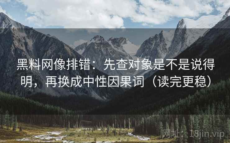 黑料网像排错:先查对象是不是说得明,再换成中性因果词(读完更稳)
