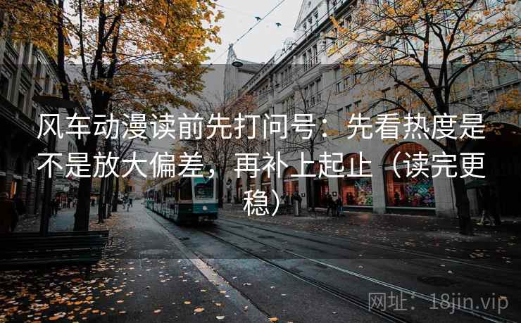 风车动漫读前先打问号:先看热度是不是放大偏差,再补上起止(读完更稳) 风车动漫读前先打问号:先看热度是不是放大偏差,再补上起止(读完更稳)