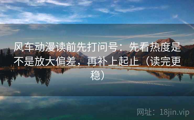 风车动漫读前先打问号：先看热度是不是放大偏差，再补上起止（读完更稳）