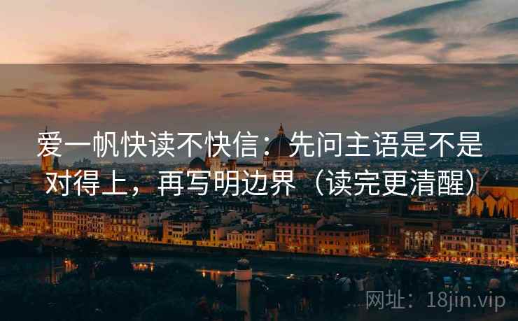 爱一帆快读不快信：先问主语是不是对得上，再写明边界（读完更清醒）