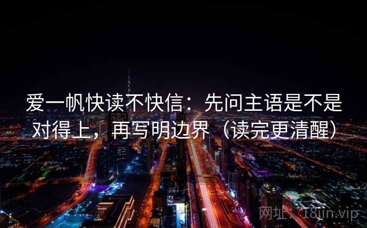 爱一帆快读不快信:先问主语是不是对得上,再写明边界(读完更清醒) 爱一帆快读不快信:先问主语是不是对得上,再写明边界(读完更清醒)
