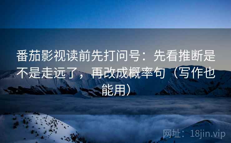 番茄影视读前先打问号:先看推断是不是走远了,再改成概率句(写作也能用)