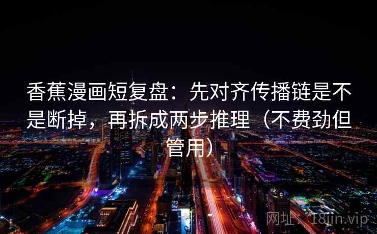 香蕉漫画短复盘：先对齐传播链是不是断掉，再拆成两步推理（不费劲但管用）