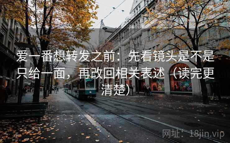 爱一番想转发之前:先看镜头是不是只给一面,再改回相关表述(读完更清楚)