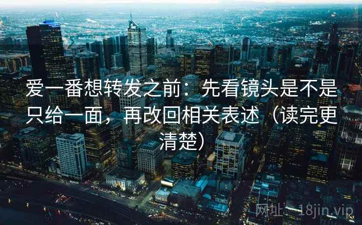 爱一番想转发之前:先看镜头是不是只给一面,再改回相关表述(读完更清楚) 爱一番想转发之前:先看镜头是不是只给一面,再改回相关表述(读完更清楚)
