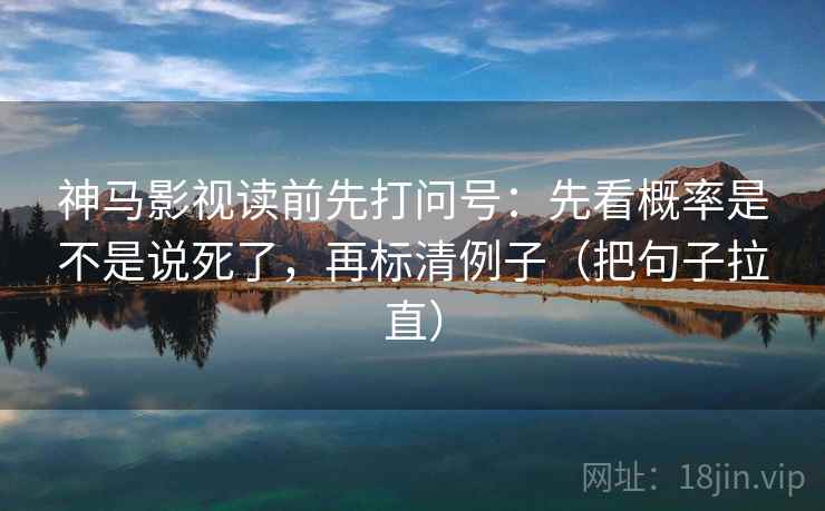 神马影视读前先打问号:先看概率是不是说死了,再标清例子(把句子拉直) 神马影视读前先打问号:先看概率是不是说死了,再标清例子(把句子拉直)