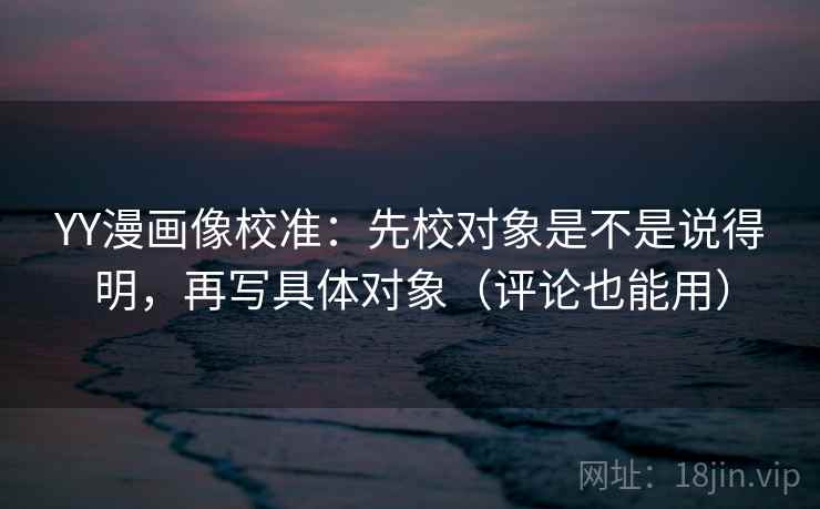 YY漫画像校准:先校对象是不是说得明,再写具体对象(评论也能用)