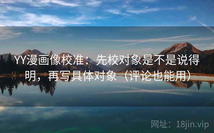 YY漫画像校准:先校对象是不是说得明,再写具体对象(评论也能用) YY漫画像校准:先校对象是不是说得明,再写具体对象(评论也能用)