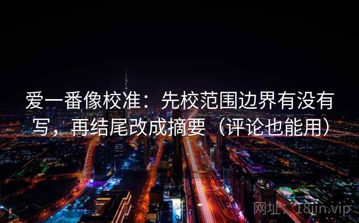 爱一番像校准:先校范围边界有没有写,再结尾改成摘要(评论也能用) 爱一番像校准:先校范围边界有没有写,再结尾改成摘要(评论也能用)