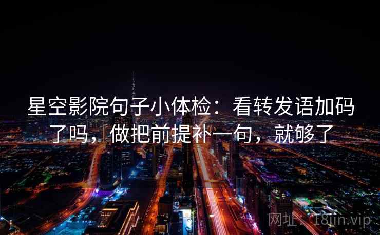 星空影院句子小体检:看转发语加码了吗,做把前提补一句,就够了