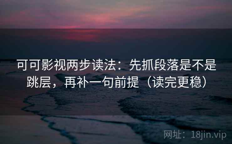 可可影视两步读法:先抓段落是不是跳层,再补一句前提(读完更稳) 可可影视两步读法:先抓段落是不是跳层,再补一句前提(读完更稳)