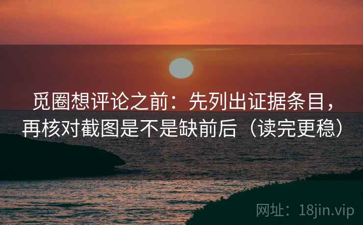 觅圈想评论之前:先列出证据条目,再核对截图是不是缺前后(读完更稳)