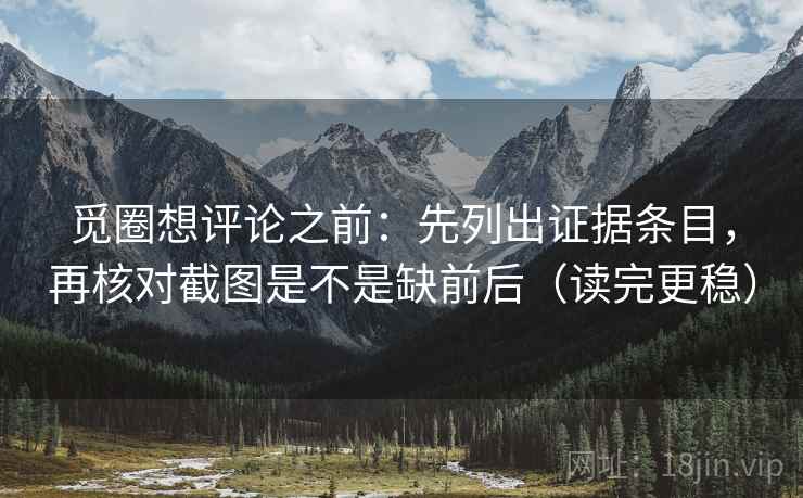 觅圈想评论之前:先列出证据条目,再核对截图是不是缺前后(读完更稳) 觅圈想评论之前:先列出证据条目,再核对截图是不是缺前后(读完更稳)