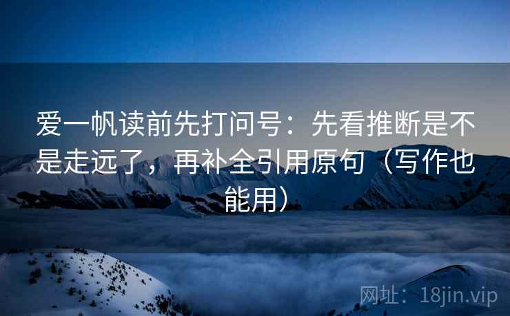 爱一帆读前先打问号:先看推断是不是走远了,再补全引用原句(写作也能用) 爱一帆读前先打问号:先看推断是不是走远了,再补全引用原句(写作也能用)