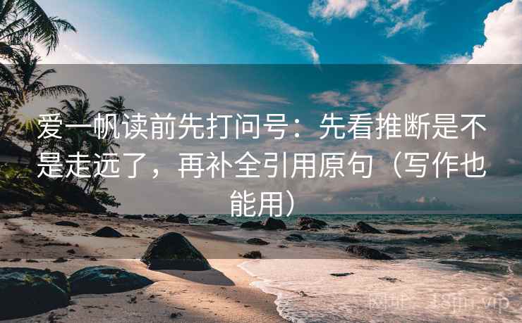 爱一帆读前先打问号：先看推断是不是走远了，再补全引用原句（写作也能用）