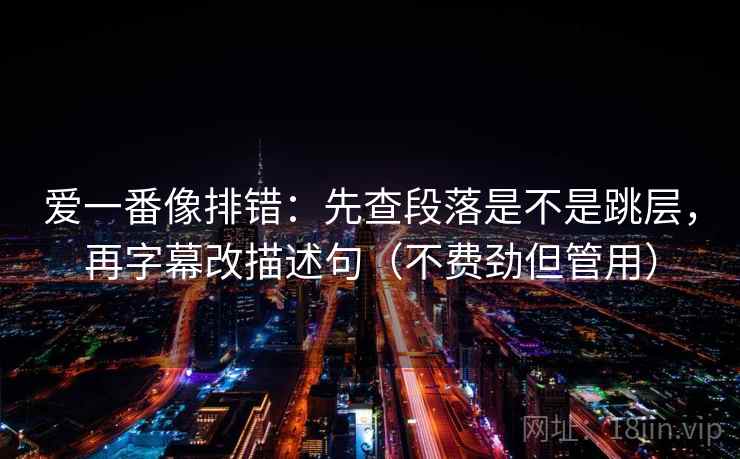 爱一番像排错：先查段落是不是跳层，再字幕改描述句（不费劲但管用）