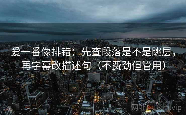 爱一番像排错:先查段落是不是跳层,再字幕改描述句(不费劲但管用) 爱一番像排错:先查段落是不是跳层,再字幕改描述句(不费劲但管用)