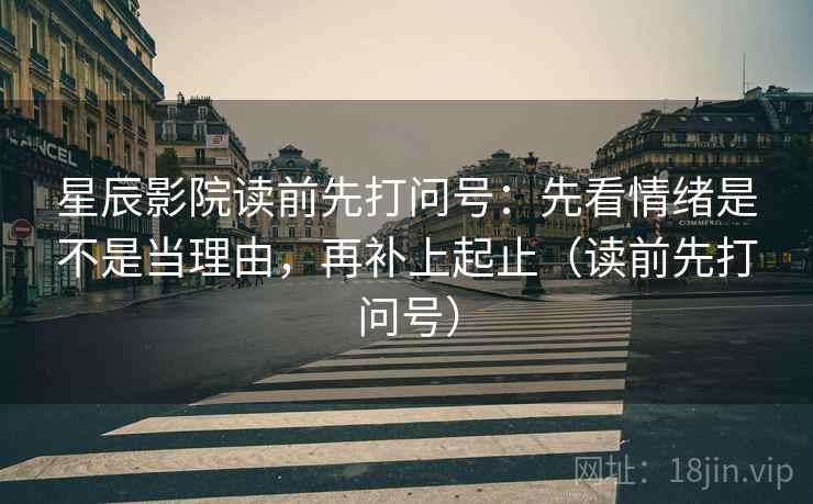 星辰影院读前先打问号:先看情绪是不是当理由,再补上起止(读前先打问号)