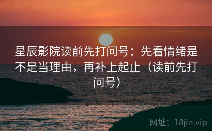 星辰影院读前先打问号:先看情绪是不是当理由,再补上起止(读前先打问号) 星辰影院读前先打问号:先看情绪是不是当理由,再补上起止(读前先打问号)