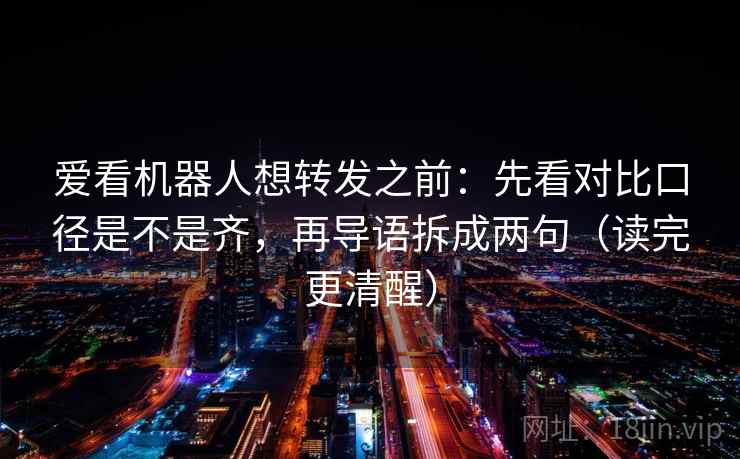 爱看机器人想转发之前:先看对比口径是不是齐,再导语拆成两句(读完更清醒)