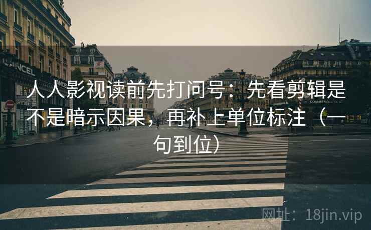 人人影视读前先打问号:先看剪辑是不是暗示因果,再补上单位标注(一句到位) 人人影视读前先打问号:先看剪辑是不是暗示因果,再补上单位标注(一句到位)