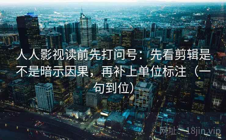 人人影视读前先打问号：先看剪辑是不是暗示因果，再补上单位标注（一句到位）