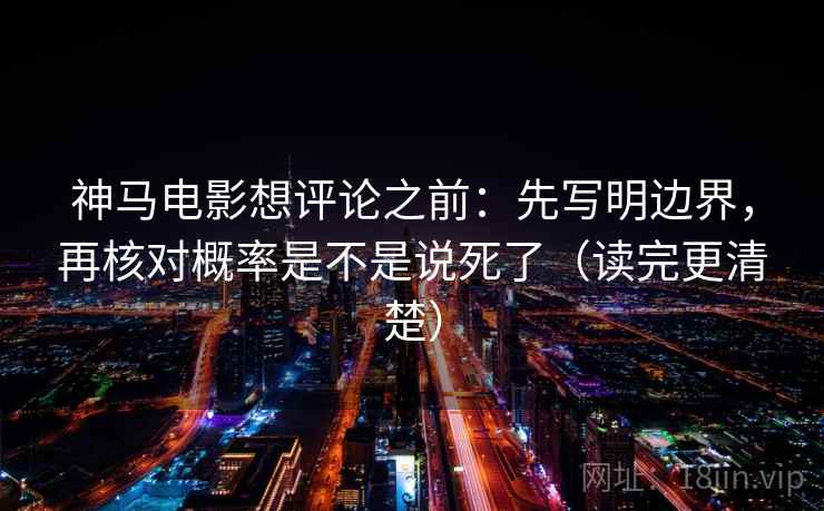 神马电影想评论之前：先写明边界，再核对概率是不是说死了（读完更清楚）