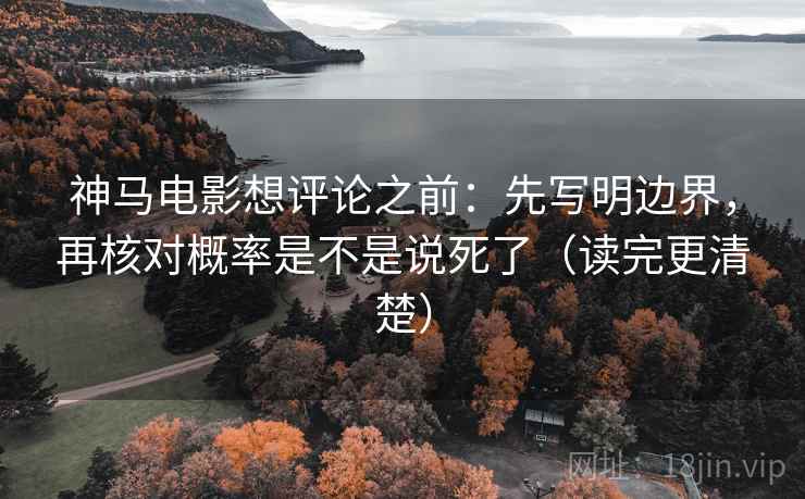 神马电影想评论之前:先写明边界,再核对概率是不是说死了(读完更清楚) 神马电影想评论之前:先写明边界,再核对概率是不是说死了(读完更清楚)