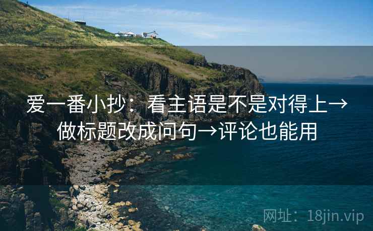 爱一番小抄:看主语是不是对得上→做标题改成问句→评论也能用