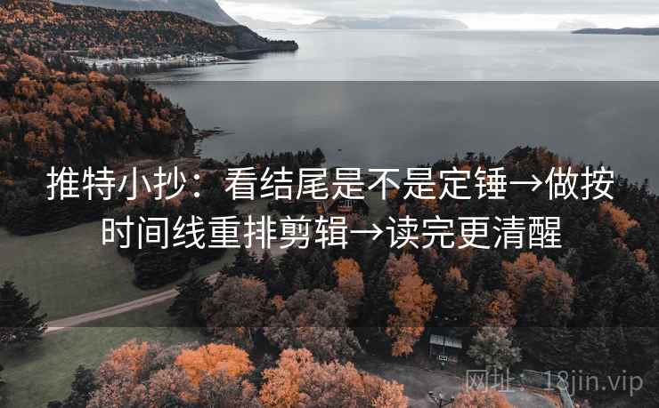 推特小抄:看结尾是不是定锤→做按时间线重排剪辑→读完更清醒 推特小抄:看结尾是不是定锤→做按时间线重排剪辑→读完更清醒