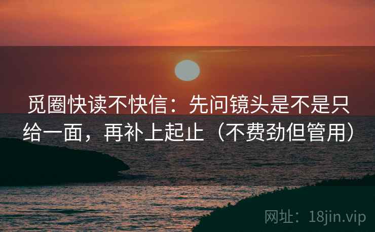 觅圈快读不快信：先问镜头是不是只给一面，再补上起止（不费劲但管用）
