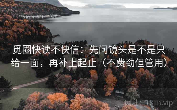 觅圈快读不快信：先问镜头是不是只给一面，再补上起止（不费劲但管用）