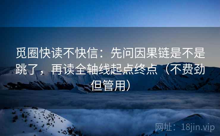 觅圈快读不快信：先问因果链是不是跳了，再读全轴线起点终点（不费劲但管用）