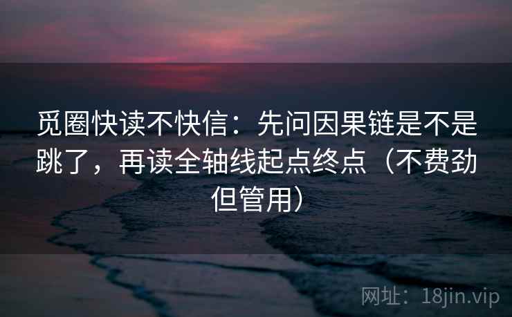 觅圈快读不快信:先问因果链是不是跳了,再读全轴线起点终点(不费劲但管用) 觅圈快读不快信:先问因果链是不是跳了,再读全轴线起点终点(不费劲但管用)
